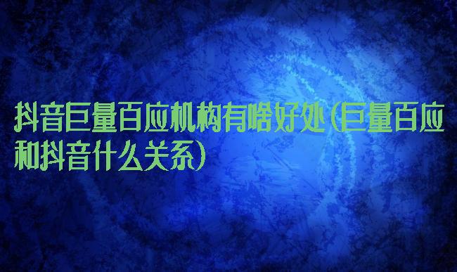 抖音巨量百应机构有啥好处(巨量百应和抖音什么关系)