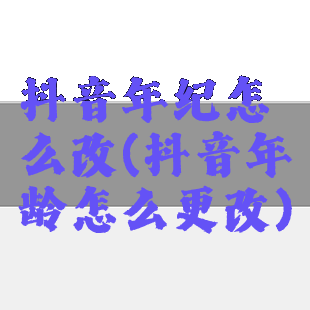 抖音年纪怎么改(抖音年龄怎么更改)