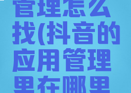抖音应用管理怎么找(抖音的应用管理里在哪里找)