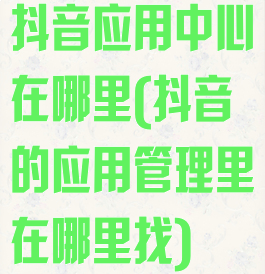 抖音应用中心在哪里(抖音的应用管理里在哪里找)