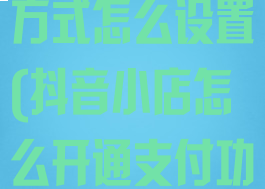 抖音店铺支付方式怎么设置(抖音小店怎么开通支付功能)