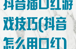 抖音插口红游戏技巧(抖音怎么用口红)