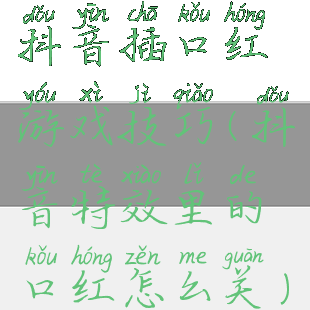 抖音插口红游戏技巧(抖音特效里的口红怎么关)