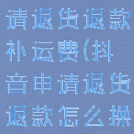 抖音怎么申请退货退款补运费(抖音申请退货退款怎么操作)