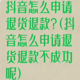 抖音怎么申请退货退款?(抖音怎么申请退货退款不成功呢)