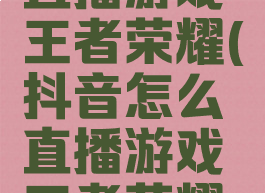 抖音怎么直播游戏王者荣耀(抖音怎么直播游戏王者荣耀的)