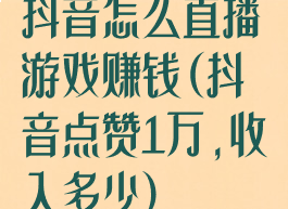 抖音怎么直播游戏赚钱(抖音点赞1万,收入多少)