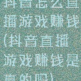抖音怎么直播游戏赚钱(抖音直播游戏赚钱是真的吗)