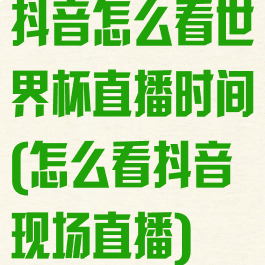 抖音怎么看世界杯直播时间(怎么看抖音现场直播)