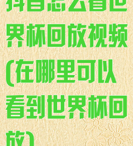 抖音怎么看世界杯回放视频(在哪里可以看到世界杯回放)