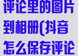 抖音怎么保存评论里的图片到相册(抖音怎么保存评论里面的图片)