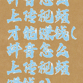 抖音怎么上传视频才能赚钱(抖音怎么上传视频赚钱?)