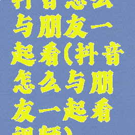 抖音怎么与朋友一起看(抖音怎么与朋友一起看视频)