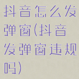 抖音怎么发弹窗(抖音发弹窗违规吗)