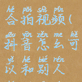 抖音怎么可以和别人合拍视频(抖音怎么可以和别人合拍视频赚钱)