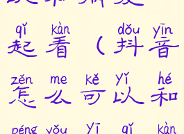 抖音怎么可以和朋友一起看(抖音怎么可以和朋友一起看电影)