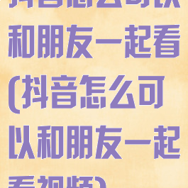 抖音怎么可以和朋友一起看(抖音怎么可以和朋友一起看视频)