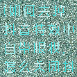 抖音怎么去掉眼睛特效(如何去掉抖音特效中自带眼妆,怎么关闭抖音道具妆容)