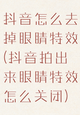 抖音怎么去掉眼睛特效(抖音拍出来眼睛特效怎么关闭)