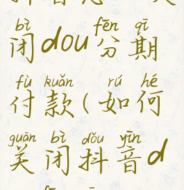 抖音怎么关闭dou分期付款(如何关闭抖音d0u分期)