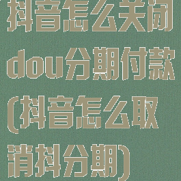抖音怎么关闭dou分期付款(抖音怎么取消抖分期)