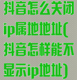 抖音怎么关闭ip属地地址(抖音怎样能不显示ip地址)