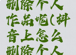 抖音怎么删除个人作品呢(抖音上怎么删除个人作品)