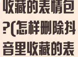 抖音怎么删除收藏的表情包?(怎样删除抖音里收藏的表情包)