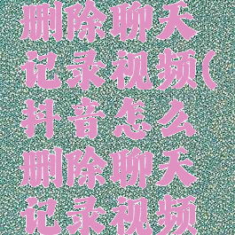 抖音怎么删除聊天记录视频(抖音怎么删除聊天记录视频呢)