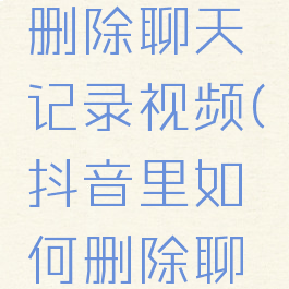 抖音怎么删除聊天记录视频(抖音里如何删除聊天记录)