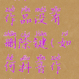 抖音怎么删除自己的作品没有删除键(如何抖音作品上没删除功能)