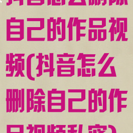 抖音怎么删除自己的作品视频(抖音怎么删除自己的作品视频私密)