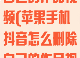 抖音怎么删除自己的作品视频(苹果手机抖音怎么删除自己的作品视频)