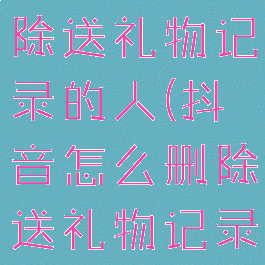 抖音怎么删除送礼物记录的人(抖音怎么删除送礼物记录的人微信)