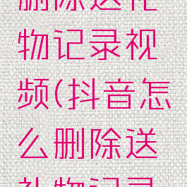 抖音怎么删除送礼物记录视频(抖音怎么删除送礼物记录视频教程)