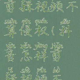 抖音怎么剪辑视频不算侵权(抖音怎样剪辑视频不算侵权)