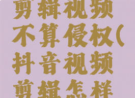 抖音怎么剪辑视频不算侵权(抖音视频剪辑怎样不侵权)