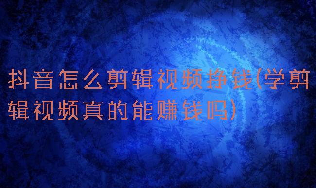 抖音怎么剪辑视频挣钱(学剪辑视频真的能赚钱吗)