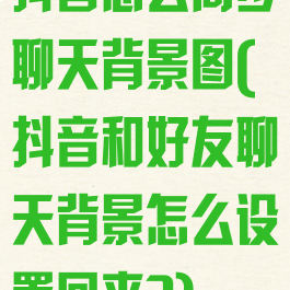 抖音怎么同步聊天背景图(抖音和好友聊天背景怎么设置回来?)