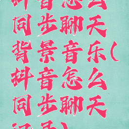 抖音怎么同步聊天背景音乐(抖音怎么同步聊天记录)