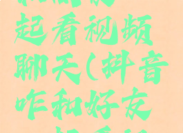 抖音怎么和朋友一起看视频聊天(抖音咋和好友一起看视频)