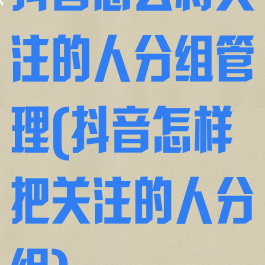 抖音怎么将关注的人分组管理(抖音怎样把关注的人分组)