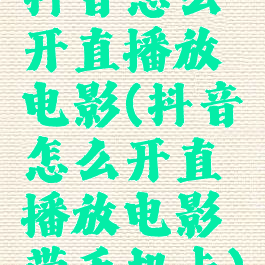 抖音怎么开直播放电影(抖音怎么开直播放电影带手机卡)