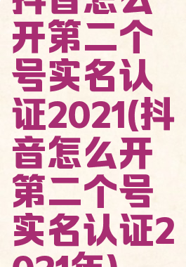 抖音怎么开第二个号实名认证2021(抖音怎么开第二个号实名认证2021年)