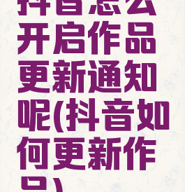 抖音怎么开启作品更新通知呢(抖音如何更新作品)
