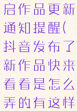 抖音怎么开启作品更新通知提醒(抖音发布了新作品快来看看是怎么弄的有这样子的提示)