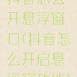 抖音怎么开悬浮窗口(抖音怎么开启悬浮窗功能)