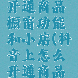 抖音怎么开通商品橱窗功能和小店(抖音上怎么开通商品橱窗)