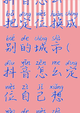 抖音怎么把定位换成别的城市(抖音怎么定位自己想要的位置)