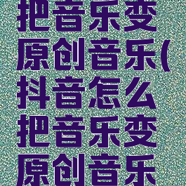 抖音怎么把音乐变原创音乐(抖音怎么把音乐变原创音乐模式)